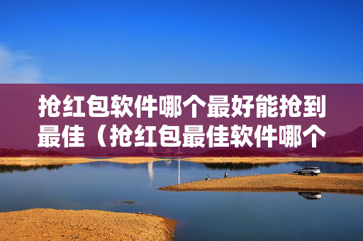 抢红包软件哪个最好能抢到最佳（抢红包最佳软件哪个最好用）