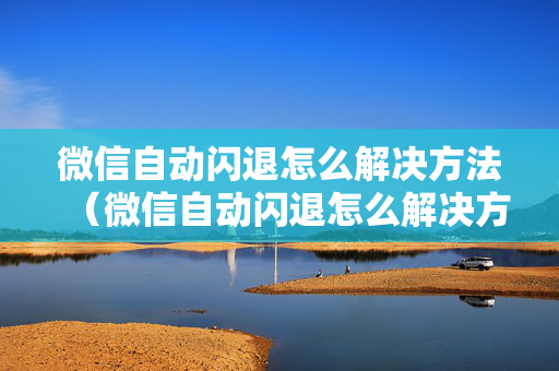 微信自动闪退怎么解决方法（微信自动闪退怎么解决方法视频）