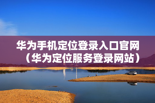 华为手机定位登录入口官网（华为定位服务登录网站）