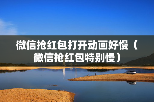 微信抢红包打开动画好慢（微信抢红包特别慢）