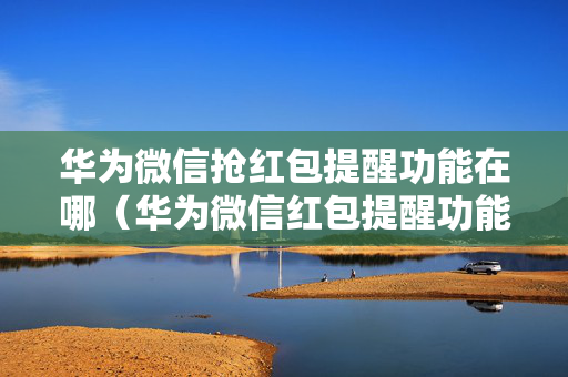 华为微信抢红包提醒功能在哪（华为微信红包提醒功能在哪里）