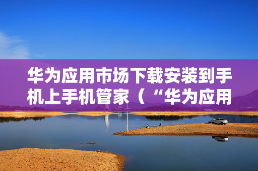 华为应用市场下载安装到手机上手机管家（“华为应用市场下载”）