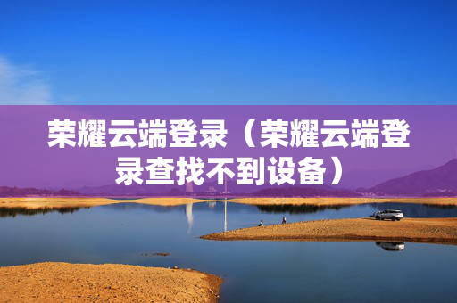 荣耀云端登录（荣耀云端登录查找不到设备）