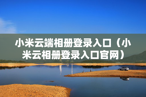 小米云端相册登录入口（小米云相册登录入口官网）