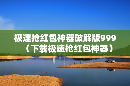 极速抢红包神器破解版999（下载极速抢红包神器）