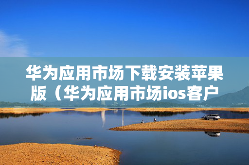 华为应用市场下载安装苹果版（华为应用市场ios客户端下载）