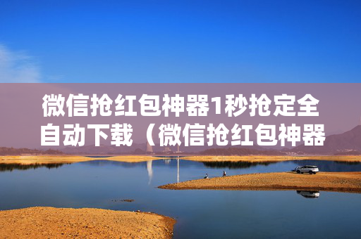 微信抢红包神器1秒抢定全自动下载（微信抢红包神器下载2020免费）