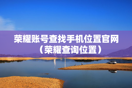 荣耀账号查找手机位置官网（荣耀查询位置）