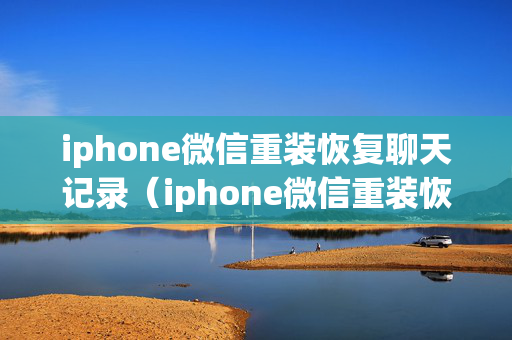 iphone微信重装恢复聊天记录（iphone微信重装恢复聊天记录免费）