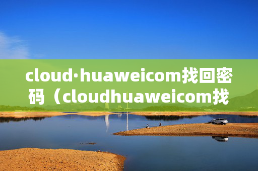 cloud·huaweicom找回密码（cloudhuaweicom找回密码激活手机）