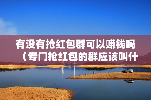 有没有抢红包群可以赚钱吗（专门抢红包的群应该叫什么名字）