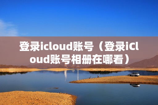 登录icloud账号（登录iCloud账号相册在哪看）