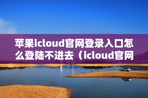 苹果icloud官网登录入口怎么登陆不进去（icloud官网登陆不上去）