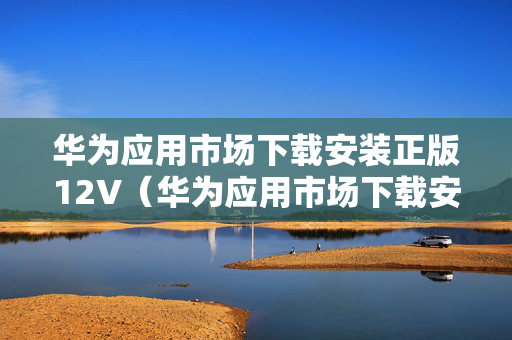 华为应用市场下载安装正版12V（华为应用市场下载安装正版官方）