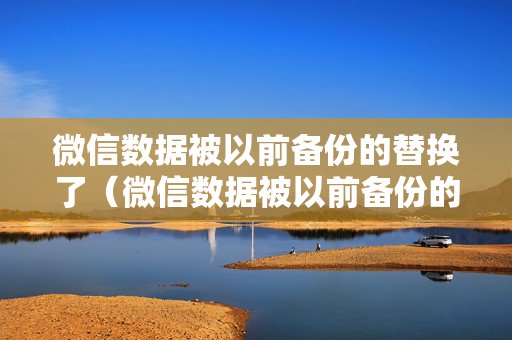 微信数据被以前备份的替换了（微信数据被以前备份的替换了怎么办）
