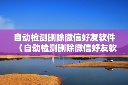 自动检测删除微信好友软件（自动检测删除微信好友软件怎么退出）