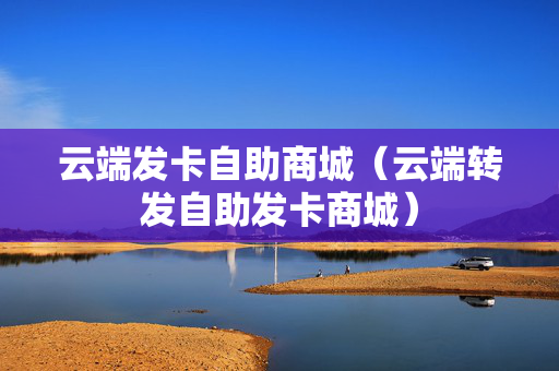 云端发卡自助商城（云端转发自助发卡商城）