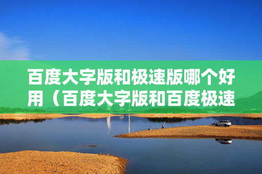 百度大字版和极速版哪个好用（百度大字版和百度极速版哪个好）