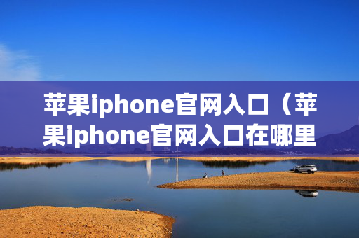 苹果iphone官网入口（苹果iphone官网入口在哪里）