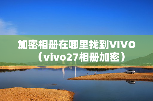 加密相册在哪里找到VIVO（vivo27相册加密）
