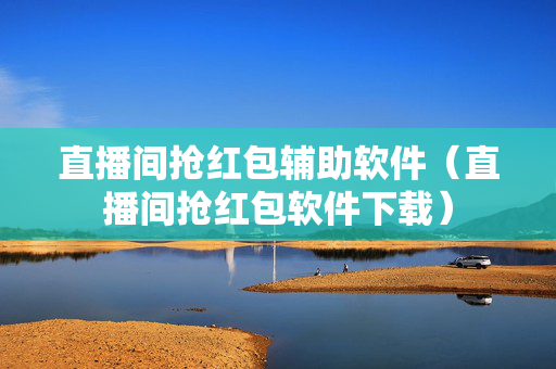 直播间抢红包辅助软件（直播间抢红包软件下载）