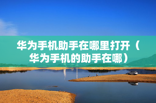 华为手机助手在哪里打开（华为手机的助手在哪）