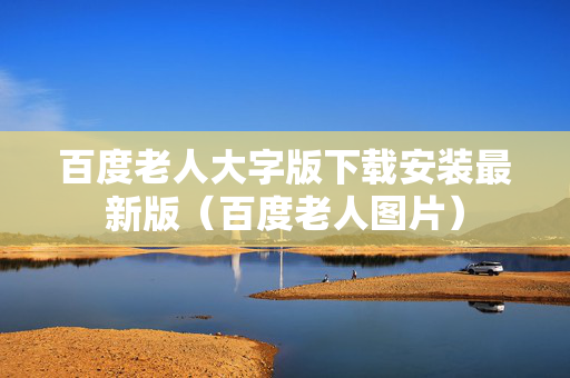 百度老人大字版下载安装最新版（百度老人图片）