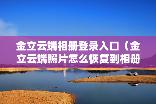 金立云端相册登录入口（金立云端照片怎么恢复到相册）