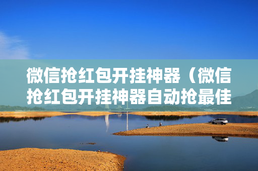 微信抢红包开挂神器（微信抢红包开挂神器自动抢最佳手气）