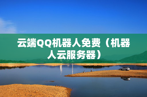 云端QQ机器人免费（机器人云服务器）
