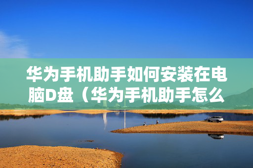 华为手机助手如何安装在电脑D盘（华为手机助手怎么安装电脑）