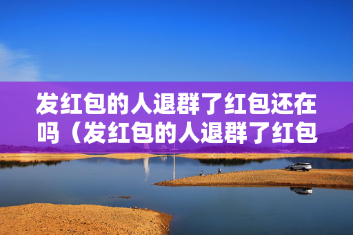 发红包的人退群了红包还在吗（发红包的人退群了红包还在吗微信）