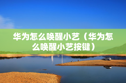 华为怎么唤醒小艺（华为怎么唤醒小艺按键）
