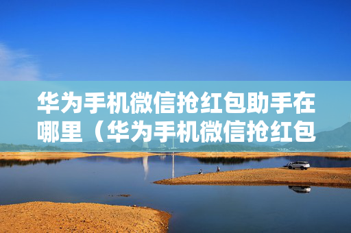 华为手机微信抢红包助手在哪里（华为手机微信抢红包神器）