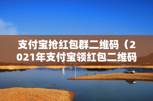 支付宝抢红包群二维码（2021年支付宝领红包二维码）