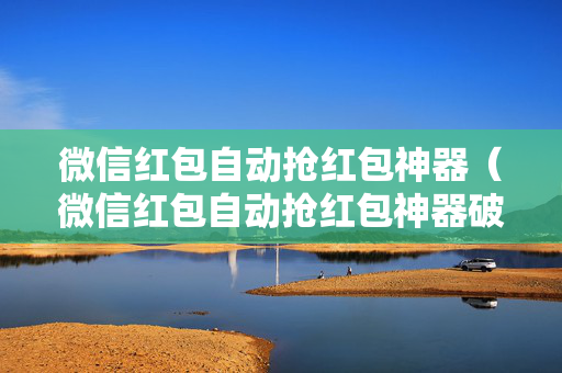 微信红包自动抢红包神器（微信红包自动抢红包神器破解）