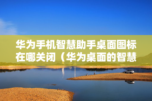 华为手机智慧助手桌面图标在哪关闭（华为桌面的智慧助手怎么去掉）