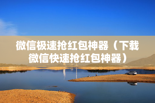 微信极速抢红包神器（下载微信快速抢红包神器）