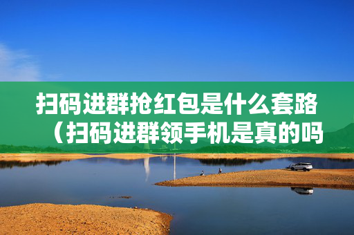扫码进群抢红包是什么套路（扫码进群领手机是真的吗）