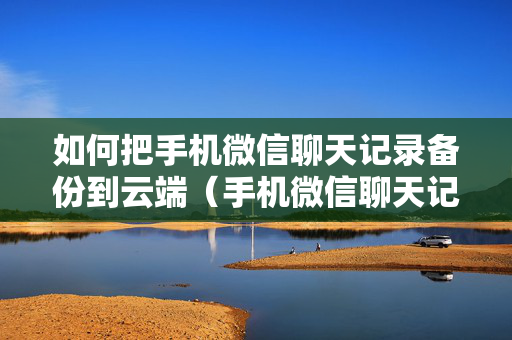 如何把手机微信聊天记录备份到云端（手机微信聊天记录怎样备份到云端）