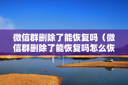 微信群删除了能恢复吗（微信群删除了能恢复吗怎么恢复）