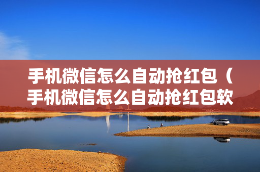 手机微信怎么自动抢红包（手机微信怎么自动抢红包软件）