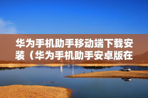 华为手机助手移动端下载安装（华为手机助手安卓版在哪下载）
