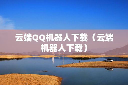 云端QQ机器人下载（云端机器人下载）