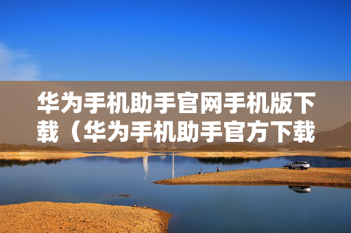 华为手机助手官网手机版下载（华为手机助手官方下载新版）
