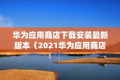 华为应用商店下载安装最新版本（2021华为应用商店app下载官网）