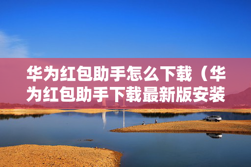 华为红包助手怎么下载（华为红包助手下载最新版安装）