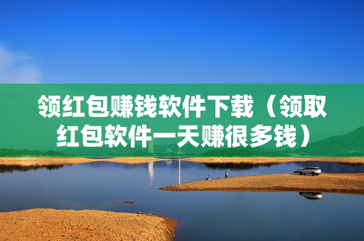 领红包赚钱软件下载（领取红包软件一天赚很多钱）