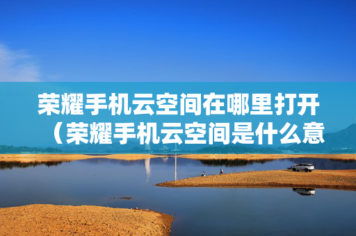 荣耀手机云空间在哪里打开（荣耀手机云空间是什么意思）