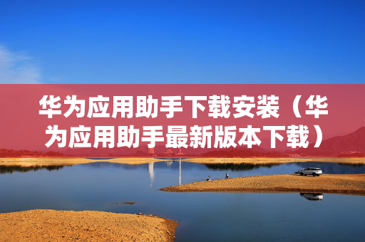 华为应用助手下载安装（华为应用助手最新版本下载）